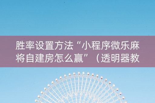 胜率设置方法“小程序微乐麻将自建房怎么赢”（透明器教程)