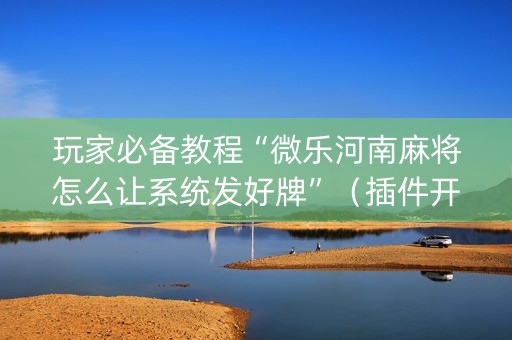 玩家必备教程“微乐河南麻将怎么让系统发好牌”（插件开挂免费AI)