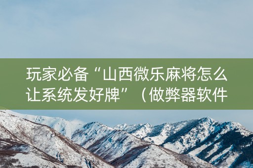 玩家必备“山西微乐麻将怎么让系统发好牌”（做弊器软件下载)