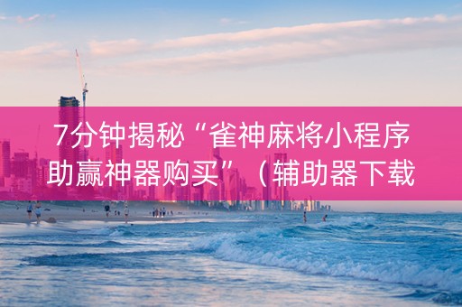 7分钟揭秘“雀神麻将小程序助赢神器购买”（辅助器下载)