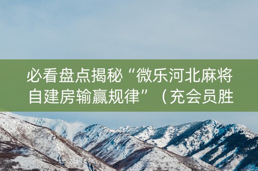 必看盘点揭秘“微乐河北麻将自建房输赢规律”（充会员胜率高)