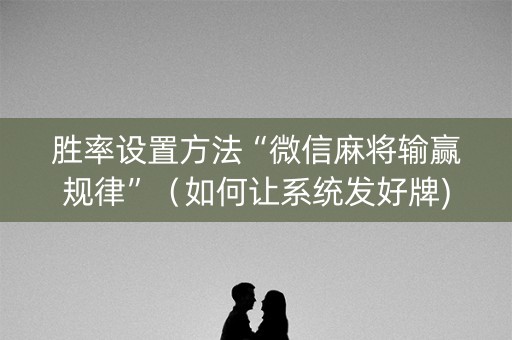胜率设置方法“微信麻将输赢规律”（如何让系统发好牌)