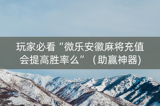 玩家必看“微乐安徽麻将充值会提高胜率么”（助赢神器)