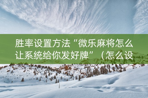 胜率设置方法“微乐麻将怎么让系统给你发好牌”（怎么设置才能赢)