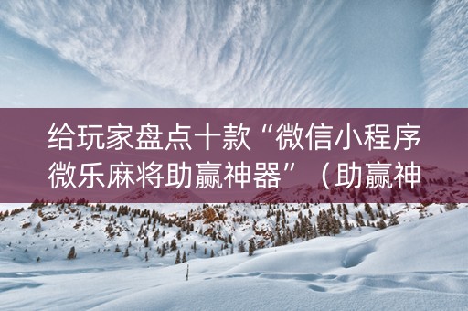 给玩家盘点十款“微信小程序微乐麻将助赢神器”（助赢神器购买)