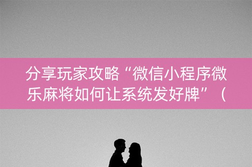 分享玩家攻略“微信小程序微乐麻将如何让系统发好牌”（小程序控牌器)