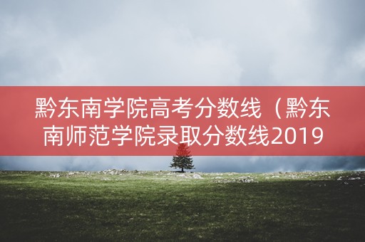 黔东南学院高考分数线（黔东南师范学院录取分数线2019）
