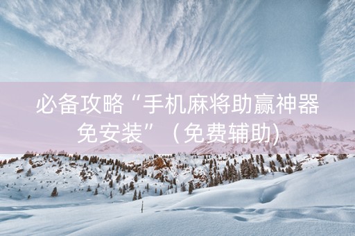 必备攻略“手机麻将助赢神器免安装”（免费辅助)