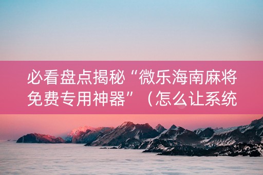 必看盘点揭秘“微乐海南麻将免费专用神器”（怎么让系统给自己好牌)