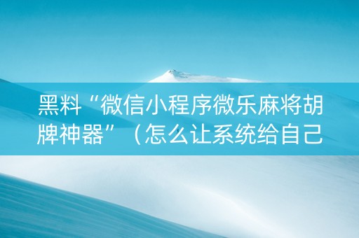 黑料“微信小程序微乐麻将胡牌神器”（怎么让系统给自己好牌)