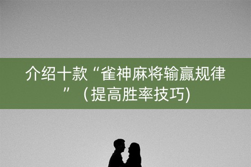 介绍十款“雀神麻将输赢规律”（提高胜率技巧)