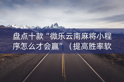 盘点十款“微乐云南麻将小程序怎么才会赢”（提高胜率软件)