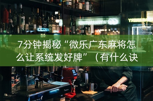 7分钟揭秘“微乐广东麻将怎么让系统发好牌”（有什么诀窍)