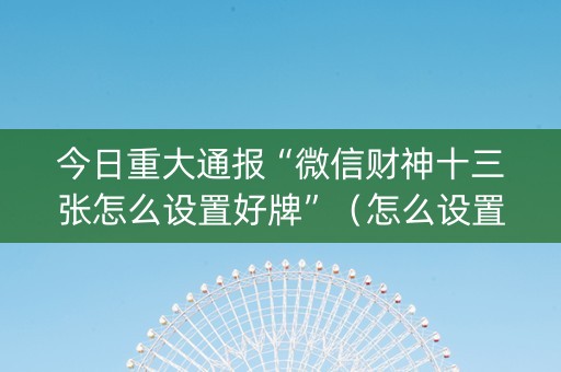 今日重大通报“微信财神十三张怎么设置好牌”（怎么设置才能赢)