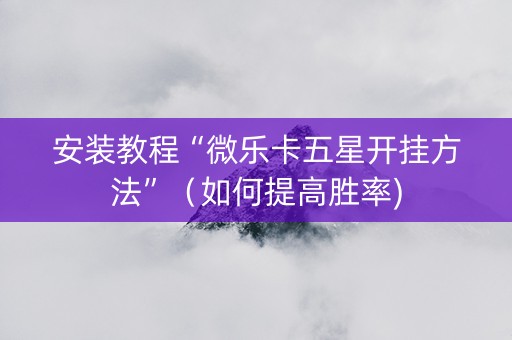 安装教程“微乐卡五星开挂方法”（如何提高胜率)