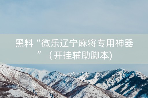 黑料“微乐辽宁麻将专用神器”（开挂辅助脚本)