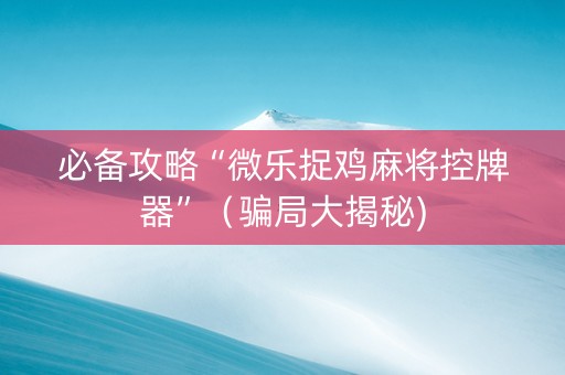 必备攻略“微乐捉鸡麻将控牌器”（骗局大揭秘)