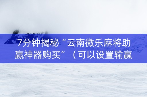 7分钟揭秘“云南微乐麻将助赢神器购买”（可以设置输赢吗)
