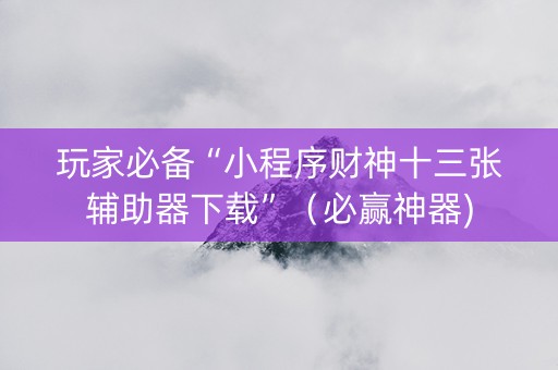 玩家必备“小程序财神十三张辅助器下载”（必赢神器)