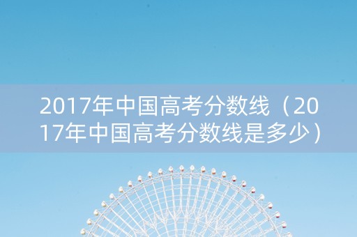 2017年中国高考分数线（2017年中国高考分数线是多少）
