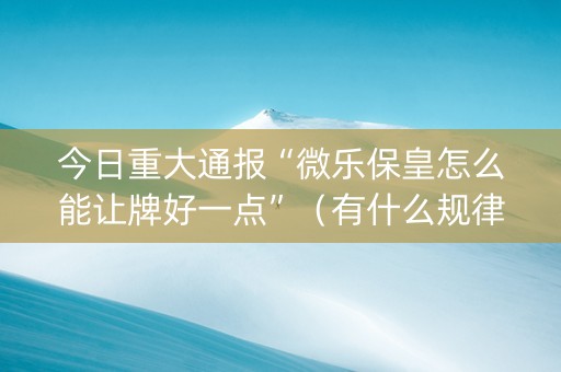 今日重大通报“微乐保皇怎么能让牌好一点”（有什么规律)
