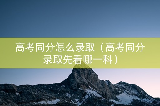 高考同分怎么录取（高考同分录取先看哪一科）