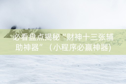 必看盘点揭秘“财神十三张辅助神器”（小程序必赢神器)