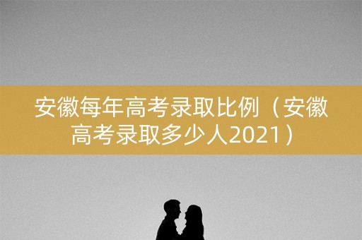 安徽每年高考录取比例（安徽高考录取多少人2021）