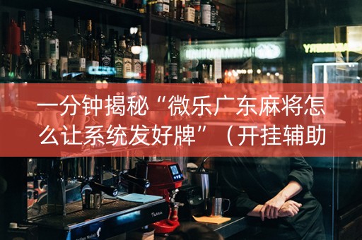 一分钟揭秘“微乐广东麻将怎么让系统发好牌”（开挂辅助脚本)