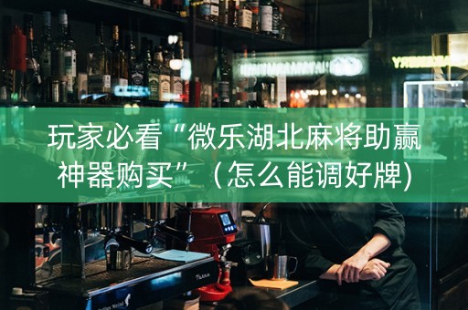 玩家必看“微乐湖北麻将助赢神器购买”（怎么能调好牌)