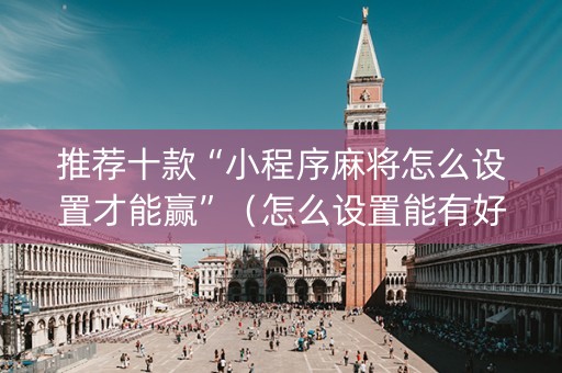 推荐十款“小程序麻将怎么设置才能赢”（怎么设置能有好牌)