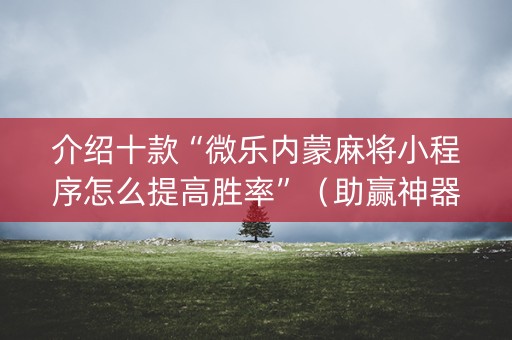 介绍十款“微乐内蒙麻将小程序怎么提高胜率”（助赢神器)