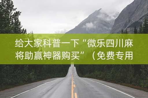 给大家科普一下“微乐四川麻将助赢神器购买”（免费专用神器)