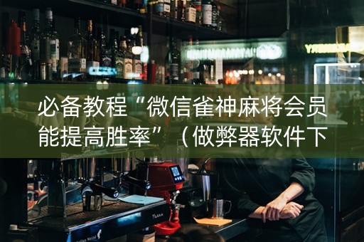 必备教程“微信雀神麻将会员能提高胜率”（做弊器软件下载)