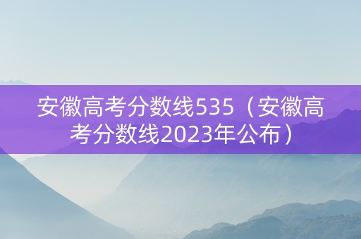 安徽高考分数线535（安徽高考分数线2023年公布）