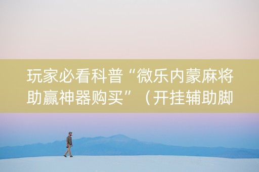 玩家必看科普“微乐内蒙麻将助赢神器购买”（开挂辅助脚本)