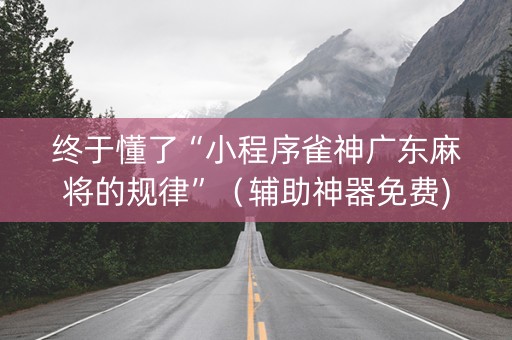 终于懂了“小程序雀神广东麻将的规律”（辅助神器免费)