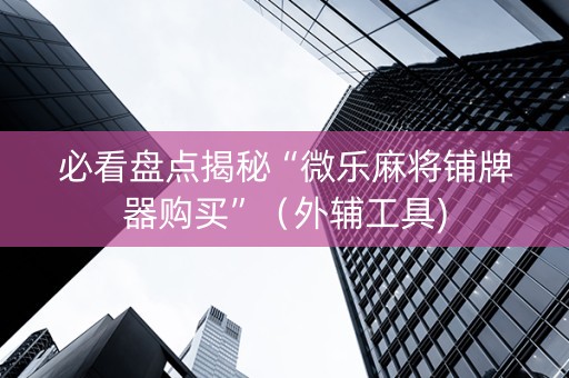 必看盘点揭秘“微乐麻将铺牌器购买”（外辅工具)