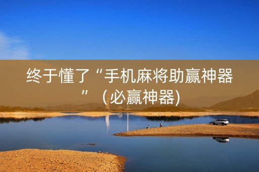 终于懂了“手机麻将助赢神器”（必赢神器)