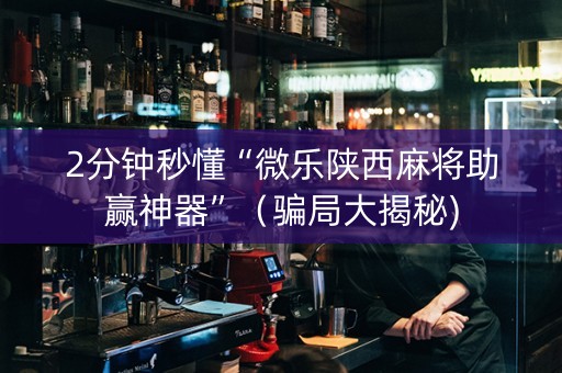 2分钟秒懂“微乐陕西麻将助赢神器”（骗局大揭秘)
