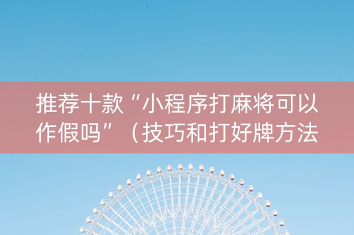 推荐十款“小程序打麻将可以作假吗”（技巧和打好牌方法)