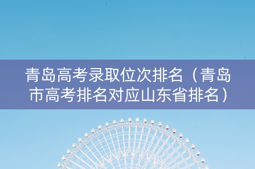 青岛高考录取位次排名（青岛市高考排名对应山东省排名）