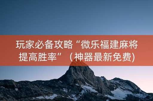 玩家必备攻略“微乐福建麻将提高胜率”（神器最新免费)