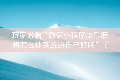 玩家必看“微信小程序微乐麻将怎么让系统给自己好牌”（如何让系统发好牌)