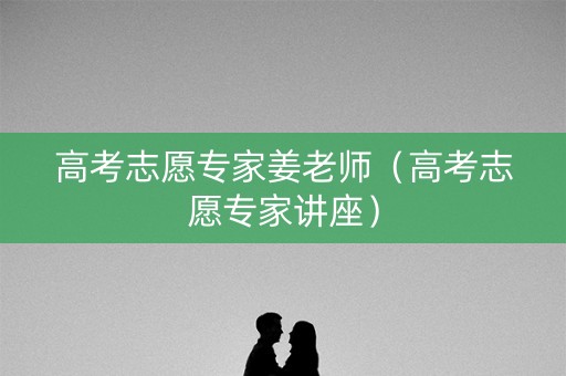高考志愿专家姜老师（高考志愿专家讲座）
