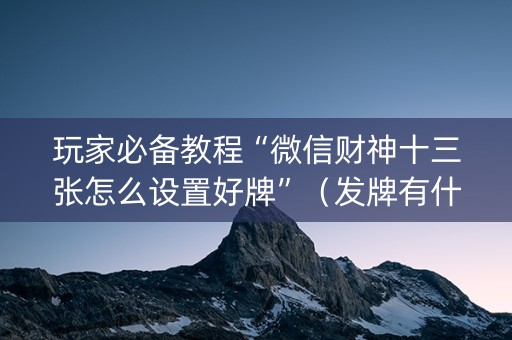 玩家必备教程“微信财神十三张怎么设置好牌”（发牌有什么规律吗)