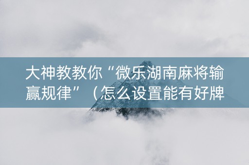 大神教教你“微乐湖南麻将输赢规律”（怎么设置能有好牌)