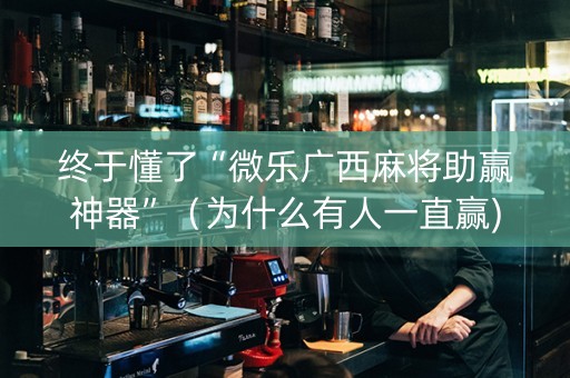 终于懂了“微乐广西麻将助赢神器”（为什么有人一直赢)