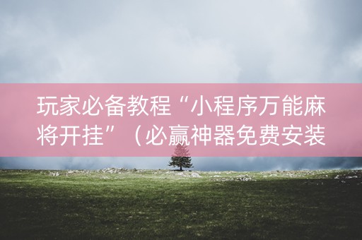 玩家必备教程“小程序万能麻将开挂”（必赢神器免费安装)
