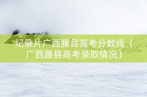 纪录片广西藤县高考分数线（广西藤县高考录取情况）
